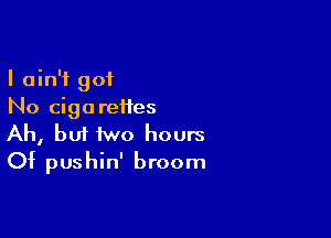 I ain't 901
No cigarettes

Ah, bui two hours
Of pushin' broom