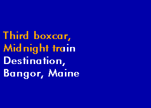Third boxcar,
Mid nig hf train

Destination,
Bangor, Maine