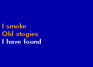 I smoke

Old siogies
I have found