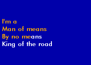 I'm a
Man of means

By no means
King of the road