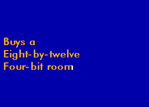 Buys o

Eig hf- by- twelve
Four- bit room