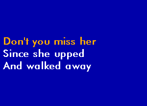 Don't you miss her

Since she upped
And walked away