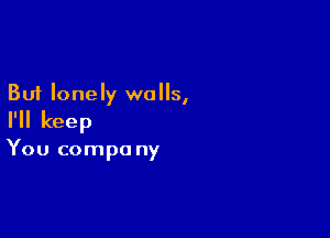 But lonely walls,

I'll keep

You compo ny