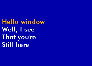 Hello window

Well, I see

That you're
Still here