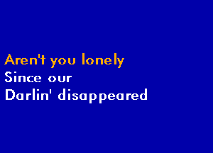 Aren't you lonely

Since our

Darlin' disappeared