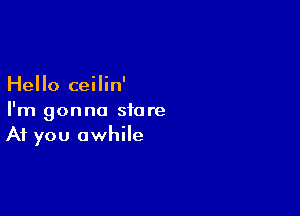 Hello ceilin'

I'm gonna store
A1 you awhile