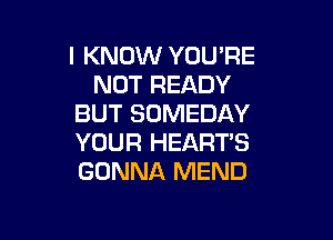 I KNOW YOU'RE
NOT READY
BUT SOMEDAY

YOUR HEART'S
GONNA MEND