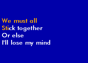 We must a
Stick together

Or else
I'll lose my mind