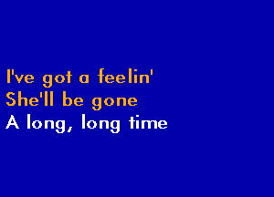 I've got a feelin'

She'll be gone
A long, long time