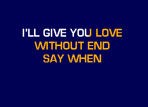 I'LL GIVE YOU LOVE
WITHOUT END

SAY WHEN
