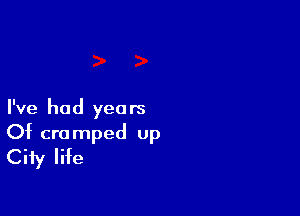 I've had yea rs

Of cramped up
City life