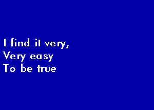 I find if very,

Very ea sy
To be true
