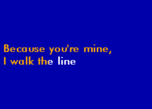 Beca use yo u're mine,

I walk the line