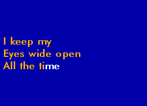 I keep my

Eyes wide open
All the time