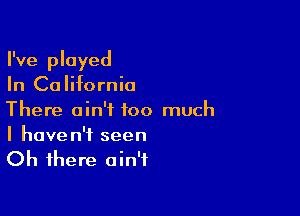 I've played
In Ca Iifornio

There ain't too much
I haven't seen

Oh there ain't