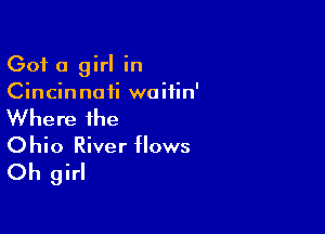 Got a girl in
Cincinnati waifin'

Where the
Ohio River flows
Oh girl