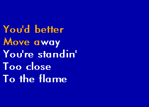 You'd better
Move away

You're standin'

Too close
To the flame