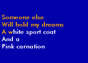 Someone else

Will hold my dreams

A white sport coat
And a

Pink carnation