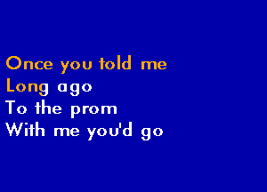 Once you told me
Long ago

To the prom
With me you'd go