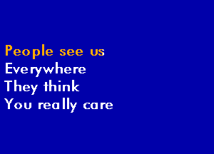 Peo ple see us
Eve rywhere

They think

You rea Ily ca re