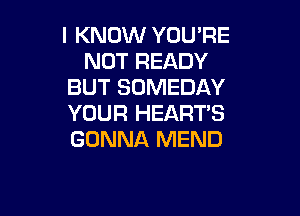 I KNOW YOURE
NOT READY
BUT SOMEDAY

YOUR HEART'S
GONNA MEND
