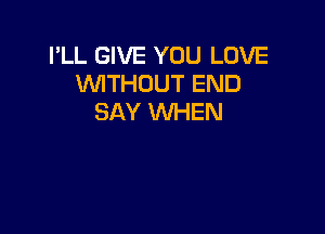 I'LL GIVE YOU LOVE
WTHOUT END
SAY WHEN