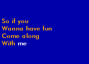 So if you
Wanna have fun

Come along

With me