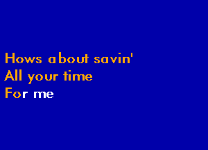 Hows a bout savin'

All your time
For me