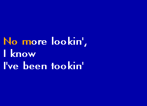 No more loo kin',

I know
I've been tookin'