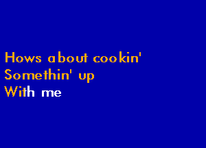 Hows about cookin'

Somethin' up

With me