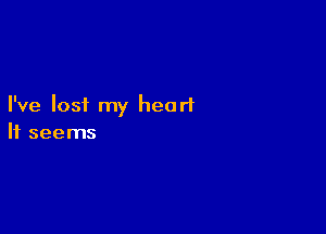 I've lost my heart

It seems