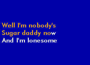 Well I'm no body's

Sugar daddy now
And I'm lonesome