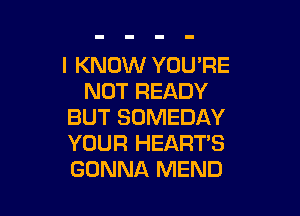 I KNOW YOU'RE
NOT READY

BUT SOMEDAY
YOUR HEART'S
GONNA MEND