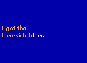 I got the

Lovesick blues