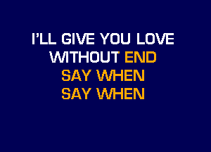 I'LL GIVE YOU LOVE
WITHOUT END
SAY WHEN

SAY WHEN