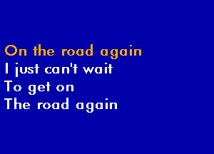 On the road again
I just ca n'i waif

To get on
The road again