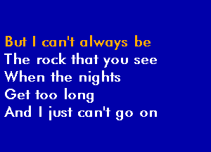 But I can't always be
The rock that you see

When the nig hts

Get too long
And I just can't go on