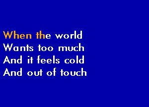 When the world

We nfs too much

And it feels cold
And out of touch