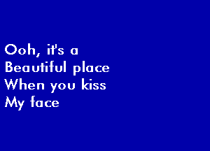 Ooh, it's a

Bea uiiful place

When you kiss
My face