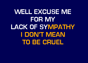 WELL EXCUSE ME
FOR MY
LACK OF SYMPATHY
I DOMT MEAN
TO BE CRUEL