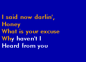 I said now darlin',
Honey

What is your excuse
Why haven't I

Hea rd from you
