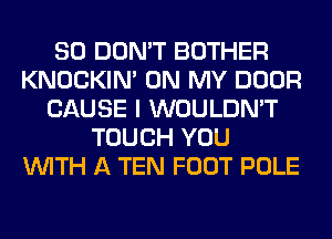 SO DON'T BOTHER
KNOCKIN' ON MY DOOR
CAUSE I WOULDN'T
TOUCH YOU
WITH A TEN FOOT POLE