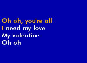 Oh oh, you're all

I need my love

My valentine

Oh oh