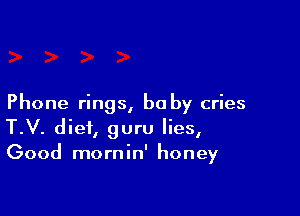 Phone rings, be by cries

T.V. diet, guru lies,
Good mornin' honey