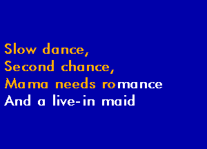 Slow dance,
Second chance,

Ma ma needs romance
And a Iive-in maid