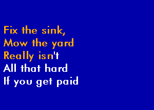 Fix the sink,
Mow the yard

Really isn't
All that hard
If you get paid