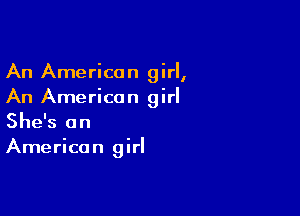 An American girl,
An American girl

She's an
American girl
