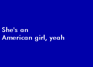 She's an

American girl, yeah