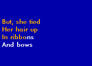 But, she tied
Her hair up

In ribbons

And bows