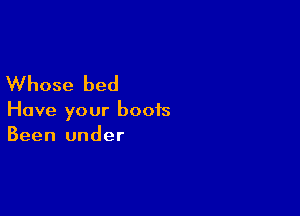 Whose bed

Have your boots
Been under
